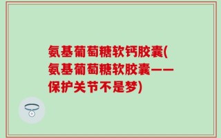 氨基葡萄糖软钙胶囊(氨基葡萄糖软胶囊——保护关节不是梦)