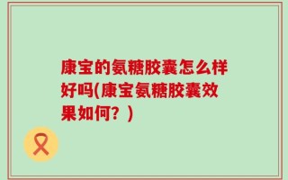 康宝的氨糖胶囊怎么样好吗(康宝氨糖胶囊效果如何？)