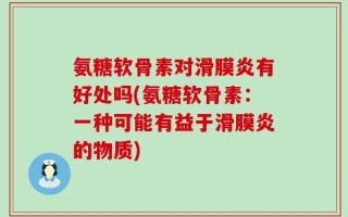 氨糖软骨素对滑膜炎有好处吗(氨糖软骨素：一种可能有益于滑膜炎的物质)