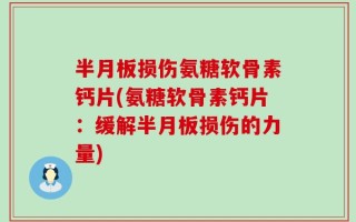 半月板损伤氨糖软骨素钙片(氨糖软骨素钙片：缓解半月板损伤的力量)