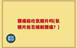 腰痛能吃氨糖片吗(氨糖片能否缓解腰痛？)