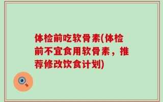 体检前吃软骨素(体检前不宜食用软骨素，推荐修改饮食计划)