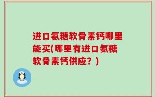 进口氨糖软骨素钙哪里能买(哪里有进口氨糖软骨素钙供应？)