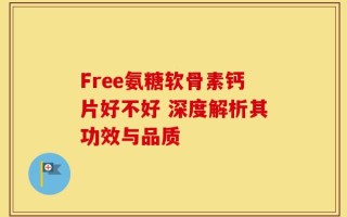 Free氨糖软骨素钙片好不好 深度解析其功效与品质