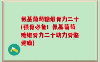 氨基葡萄糖维骨力二十(强骨必备！氨基葡萄糖维骨力二十助力骨骼健康)