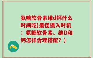 氨糖软骨素维d钙什么时间吃(最佳摄入时机：氨糖软骨素、维D和钙怎样合理搭配？)