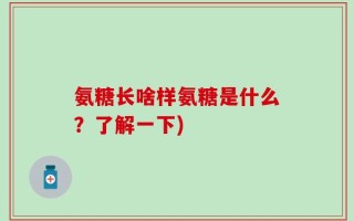 氨糖长啥样氨糖是什么？了解一下)