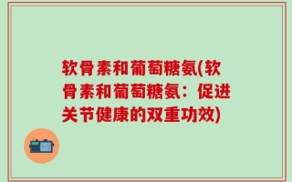 软骨素和葡萄糖氨(软骨素和葡萄糖氨：促进关节健康的双重功效)