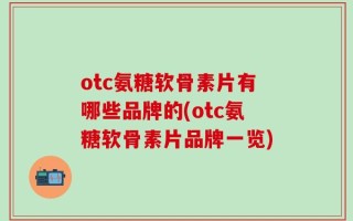 otc氨糖软骨素片有哪些品牌的(otc氨糖软骨素片品牌一览)