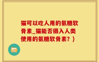 猫可以吃人用的氨糖软骨素_猫能否摄入人类使用的氨糖软骨素？)