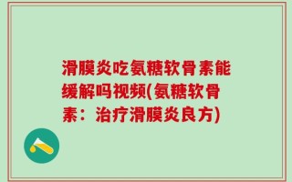 滑膜炎吃氨糖软骨素能缓解吗视频(氨糖软骨素：治疗滑膜炎良方)