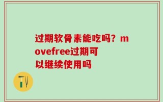 过期软骨素能吃吗？movefree过期可以继续使用吗