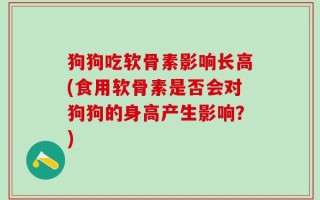 狗狗吃软骨素影响长高(食用软骨素是否会对狗狗的身高产生影响？)