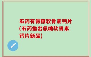 石药有氨糖软骨素钙片(石药推出氨糖软骨素钙片新品)