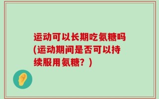 运动可以长期吃氨糖吗(运动期间是否可以持续服用氨糖？)