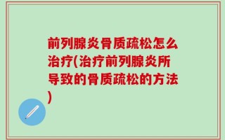 前列腺炎骨质疏松怎么治疗(治疗前列腺炎所导致的骨质疏松的方法)