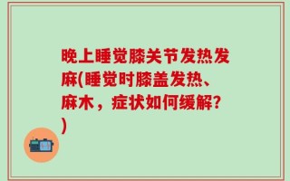 晚上睡觉膝关节发热发麻(睡觉时膝盖发热、麻木，症状如何缓解？)