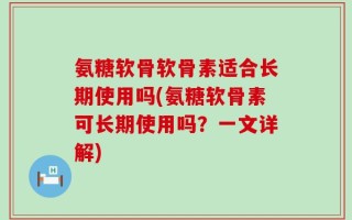 氨糖软骨软骨素适合长期使用吗(氨糖软骨素可长期使用吗？一文详解)