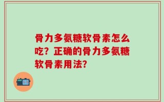骨力多氨糖软骨素怎么吃？正确的骨力多氨糖软骨素用法？