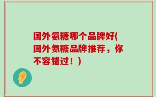 国外氨糖哪个品牌好(国外氨糖品牌推荐，你不容错过！)