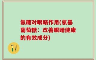 氨糖对眼睛作用(氨基葡萄糖：改善眼睛健康的有效成分)