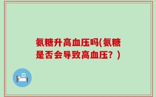氨糖升高血压吗(氨糖是否会导致高血压？)