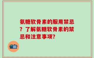 氨糖软骨素的服用禁忌？了解氨糖软骨素的禁忌和注意事项？