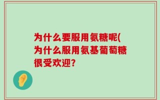 为什么要服用氨糖呢(为什么服用氨基葡萄糖很受欢迎？