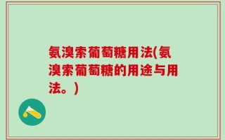 氨溴索葡萄糖用法(氨溴索葡萄糖的用途与用法。)