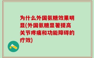 为什么外国氨糖效果明显(外国氨糖显著提高关节疼痛和功能障碍的疗效)