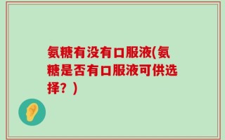 氨糖有没有口服液(氨糖是否有口服液可供选择？)
