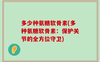 多少种氨糖软骨素(多种氨糖软骨素：保护关节的全方位守卫)