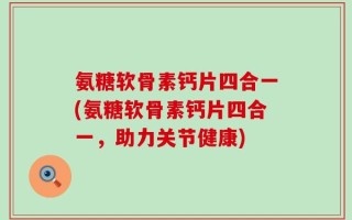 氨糖软骨素钙片四合一(氨糖软骨素钙片四合一，助力关节健康)