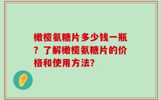 橄榄氨糖片多少钱一瓶？了解橄榄氨糖片的价格和使用方法？
