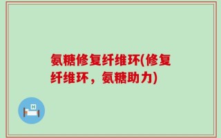 氨糖修复纤维环(修复纤维环，氨糖助力)