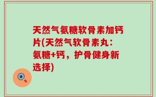 天然气氨糖软骨素加钙片(天然气软骨素丸：氨糖+钙，护骨健身新选择)