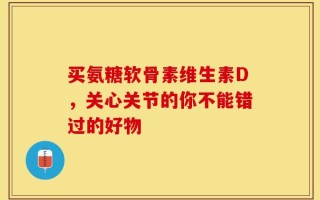 买氨糖软骨素维生素D，关心关节的你不能错过的好物