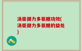 汤臣健力多氨糖功效(汤臣健力多氨糖的益处)