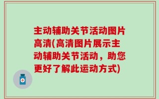 主动辅助关节活动图片高清(高清图片展示主动辅助关节活动，助您更好了解此运动方式)