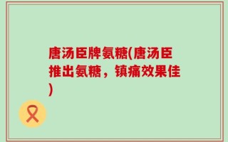 唐汤臣牌氨糖(唐汤臣推出氨糖，镇痛效果佳)