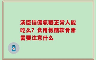 汤臣信健氨糖正常人能吃么？食用氨糖软骨素需要注意什么