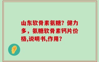 山东软骨素氨糖？健力多，氨糖软骨素钙片价格,说明书,作用？