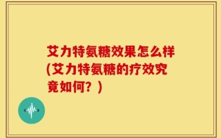 艾力特氨糖效果怎么样(艾力特氨糖的疗效究竟如何？)