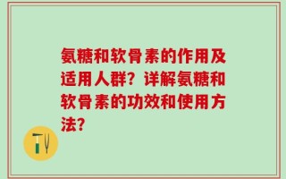 氨糖和软骨素的作用及适用人群？详解氨糖和软骨素的功效和使用方法？