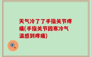 天气冷了了手指关节疼痛(手指关节因寒冷气温感到疼痛)