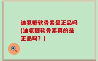 迪氨糖软骨素是正品吗(迪氨糖软骨素真的是正品吗？)