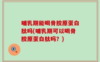 哺乳期能喝骨胶原蛋白肽吗(哺乳期可以喝骨胶原蛋白肽吗？)