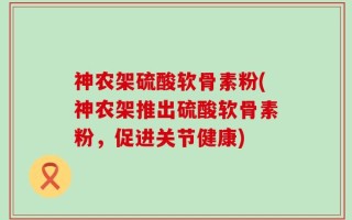 神农架硫酸软骨素粉(神农架推出硫酸软骨素粉，促进关节健康)