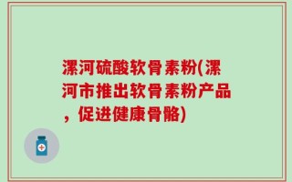 漯河硫酸软骨素粉(漯河市推出软骨素粉产品，促进健康骨骼)