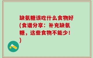 缺氨糖该吃什么食物好(食谱分享：补充缺氨糖，这些食物不能少！)